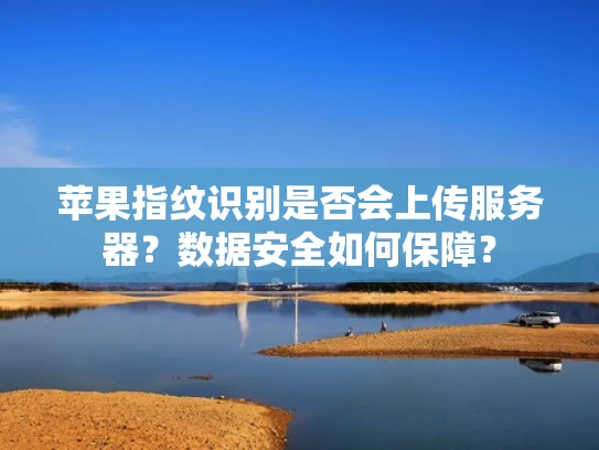 苹果指纹识别是否会上传服务器？数据安全如何保障？