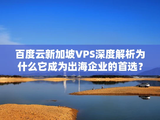 百度云新加坡VPS深度解析为什么它成为出海企业的首选？