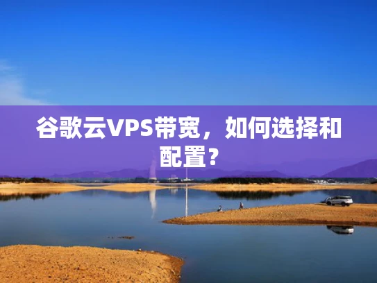 谷歌云VPS带宽，如何选择和配置？
