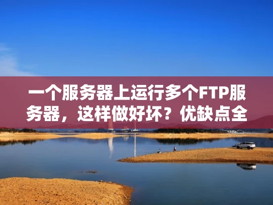 一个服务器上运行多个FTP服务器，这样做好坏？优缺点全解析