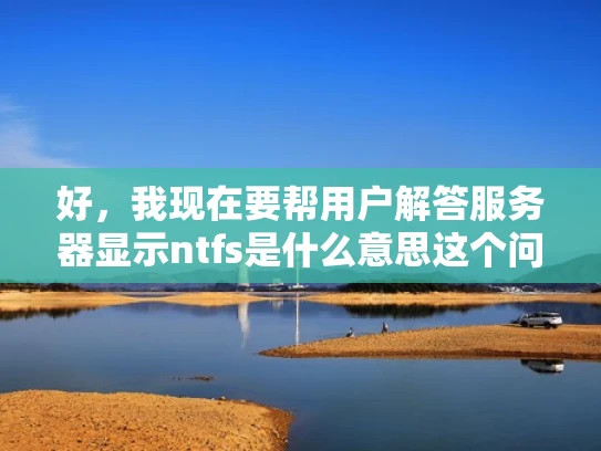 好，我现在要帮用户解答服务器显示ntfs是什么意思这个问题。首先，我得理解用户的问题。他们可能在工作中遇到了服务器显示NTFS的问题，不太明白这是什么意思，或者想了解NTFS是什么