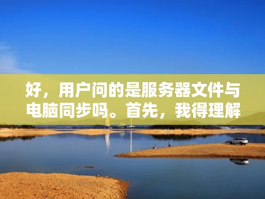 好，用户问的是服务器文件与电脑同步吗。首先，我得理解用户的需求。他们可能想知道服务器上的文件是否能自动同步到自己的电脑，或者是否需要手动操作
