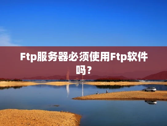 Ftp服务器必须使用Ftp软件吗？