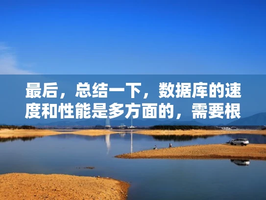最后，总结一下，数据库的速度和性能是多方面的，需要根据具体需求和应用场景来选择和优化。这样用户就能根据自己的实际情况做出明智的决策了