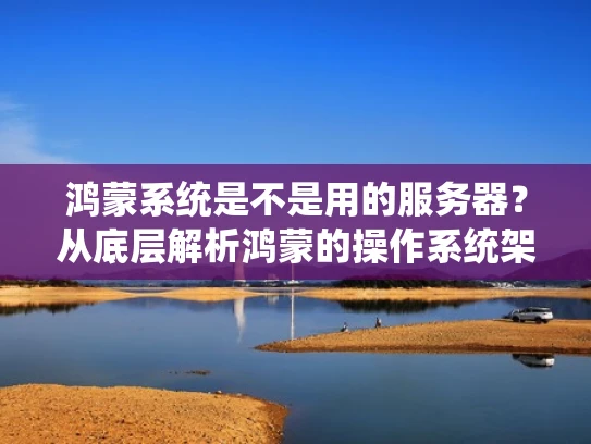 鸿蒙系统是不是用的服务器？从底层解析鸿蒙的操作系统架构