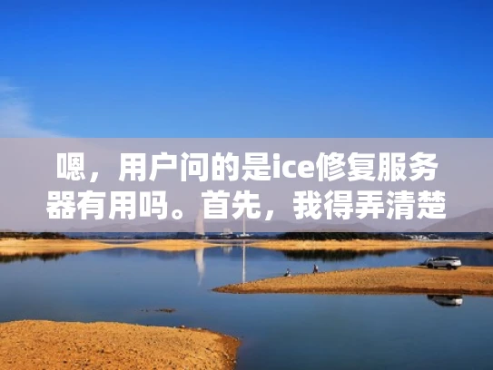 嗯，用户问的是ice修复服务器有用吗。首先，我得弄清楚用户的问题是什么。可能用户对服务器修复软件Ice感兴趣，想知道它是否值得购买和使用。我需要先了解Ice是什么，它是用来做什么的