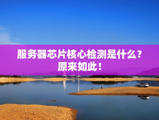 服务器芯片核心检测是什么？原来如此！
