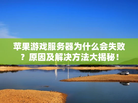 苹果游戏服务器为什么会失败？原因及解决方法大揭秘！