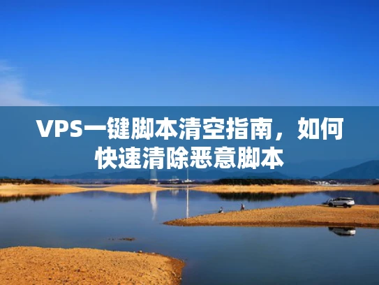 VPS一键脚本清空指南，如何快速清除恶意脚本