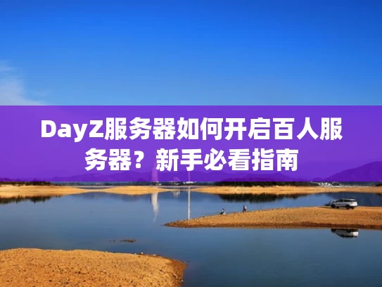 DayZ服务器如何开启百人服务器？新手必看指南