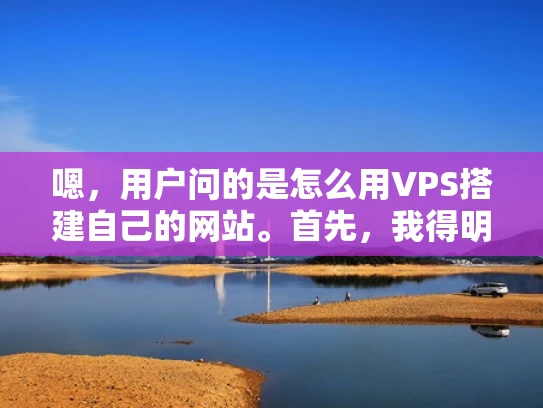 嗯，用户问的是怎么用VPS搭建自己的网站。首先，我得明确用户的需求。他们可能是一个刚开始接触VPS的人，可能对技术不太熟悉，所以需要一个简单明了的指导