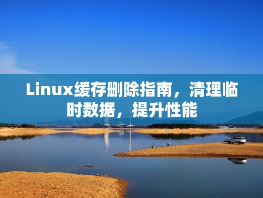 Linux缓存删除指南，清理临时数据，提升性能
