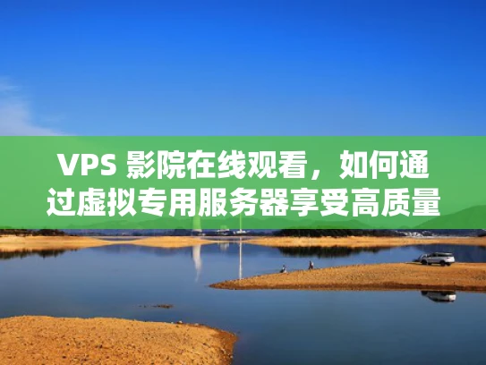 VPS 影院在线观看，如何通过虚拟专用服务器享受高质量电影体验
