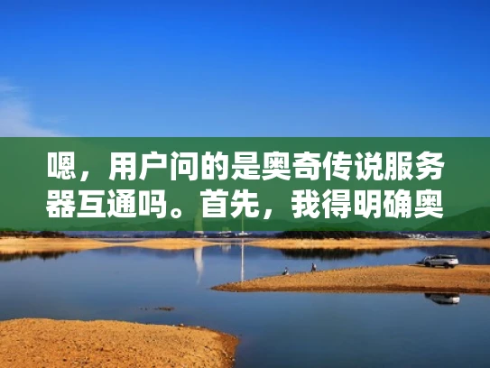 嗯，用户问的是奥奇传说服务器互通吗。首先，我得明确奥奇传说是什么。奥奇传说是一款MMORPG游戏，应该有很多服务器，用户可能想知道这些服务器之间能不能互相连接或者互通