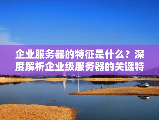 企业服务器的特征是什么？深度解析企业级服务器的关键特点