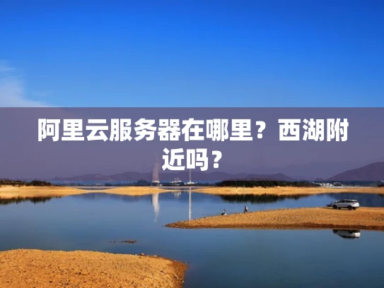 阿里云服务器在哪里？西湖附近吗？
