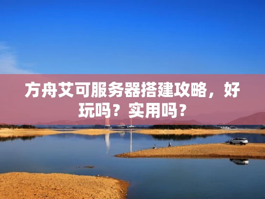 方舟艾可服务器搭建攻略，好玩吗？实用吗？
