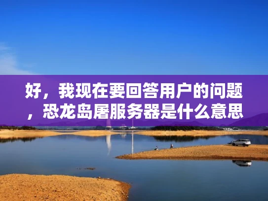 好，我现在要回答用户的问题，恐龙岛屠服务器是什么意思。首先，我需要理解恐龙岛和屠服务器这两个词的含义