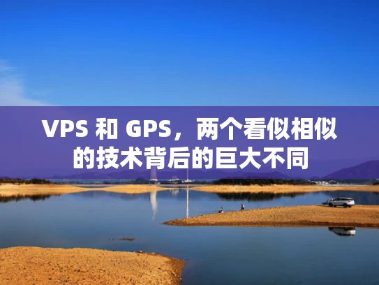 VPS 和 GPS，两个看似相似的技术背后的巨大不同