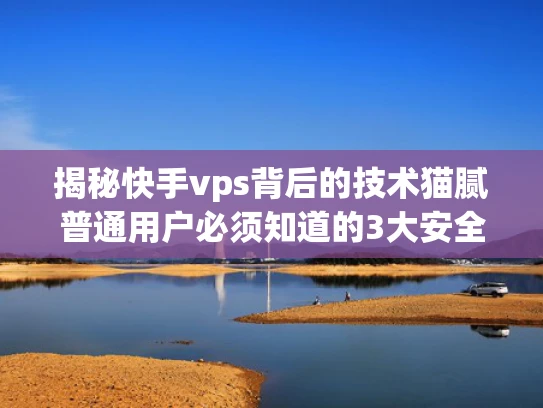 揭秘快手vps背后的技术猫腻普通用户必须知道的3大安全隐患