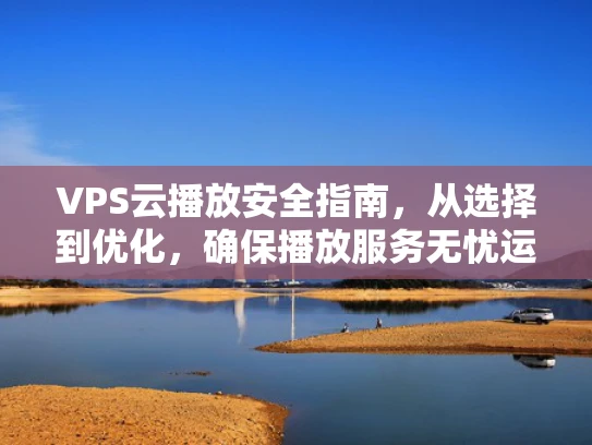 VPS云播放安全指南，从选择到优化，确保播放服务无忧运行