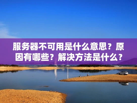 服务器不可用是什么意思？原因有哪些？解决方法是什么？