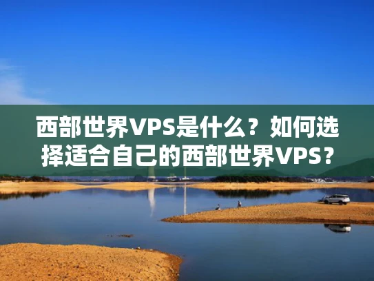 西部世界VPS是什么？如何选择适合自己的西部世界VPS？