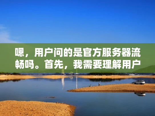 嗯，用户问的是官方服务器流畅吗。首先，我需要理解用户的问题。他可能在使用某个在线服务，比如游戏、社交媒体或者电子商务平台，担心官方服务器的稳定性。他可能担心延迟、卡顿或者数据安全问题