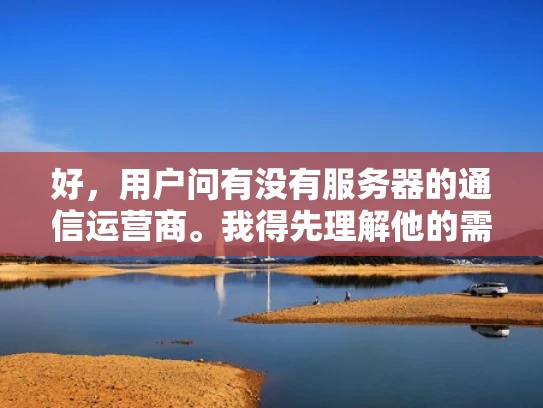 好，用户问有没有服务器的通信运营商。我得先理解他的需求。可能他是在考虑搭建一个云服务器，或者需要一个稳定的通信渠道。作为网络安全人员，我应该提供可靠的信息，同时结合专业知识来举例