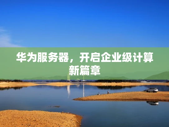 华为服务器，开启企业级计算新篇章