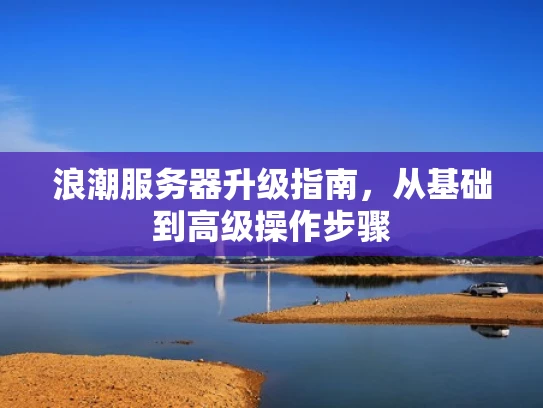 浪潮服务器升级指南，从基础到高级操作步骤