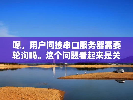 嗯，用户问接串口服务器需要轮询吗。这个问题看起来是关于串口服务器配置的。首先，我得明确用户的需求是什么。他们可能在开发一个基于串口的服务器，或者在配置串口服务器时遇到了问题，不确定是否需要轮询