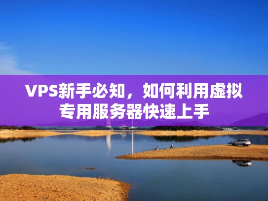 VPS新手必知，如何利用虚拟专用服务器快速上手