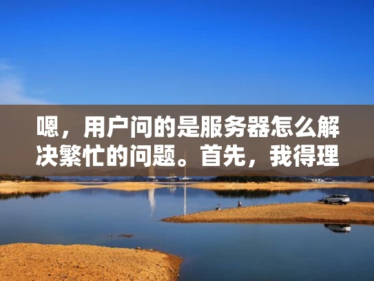 嗯，用户问的是服务器怎么解决繁忙的问题。首先，我得理解用户的需求。他们可能是一个网络管理员或者开发者，负责服务器的日常运行，遇到了性能瓶颈，导致响应时间变长，甚至出现503错误，影响用户体验