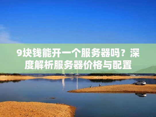 9块钱能开一个服务器吗？深度解析服务器价格与配置