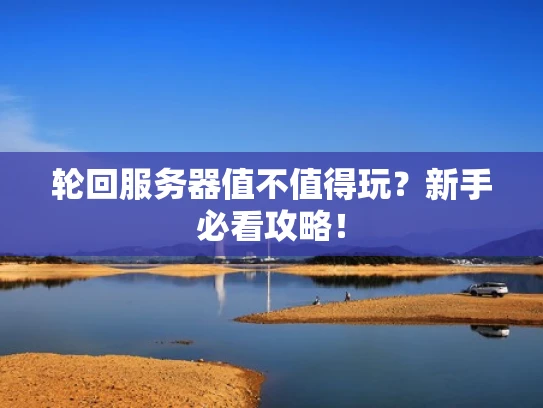轮回服务器值不值得玩？新手必看攻略！