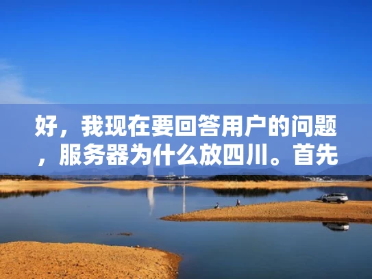 好，我现在要回答用户的问题，服务器为什么放四川。首先，我需要理解用户的问题。用户可能在问为什么服务器会被部署在四川，或者服务器放置在四川有什么特别的原因
