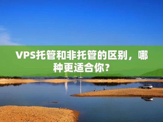 VPS托管和非托管的区别，哪种更适合你？