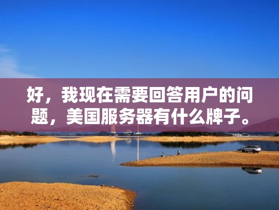 好，我现在需要回答用户的问题，美国服务器有什么牌子。用户希望我以知乎风格，结合专业知识，用大白话写一篇不少于1000字的文章，并且要优化SEO，突出关键词