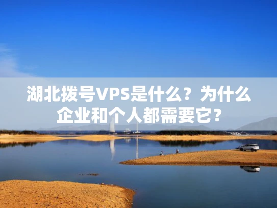 湖北拨号VPS是什么？为什么企业和个人都需要它？