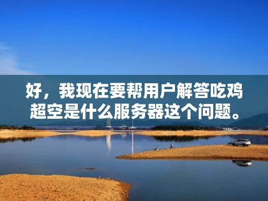 好，我现在要帮用户解答吃鸡超空是什么服务器这个问题。用户希望我以知乎风格，结合专业知识，用大白话写一篇不少于1000字的文章，并且符合SEO优化，突出关键词
