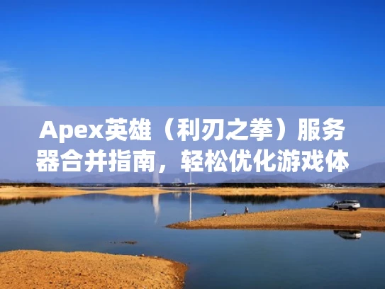 Apex英雄（利刃之拳）服务器合并指南，轻松优化游戏体验
