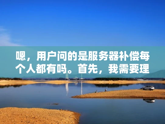 嗯，用户问的是服务器补偿每个人都有吗。首先，我需要理解这个问题。用户可能在问，是否每个用户在使用服务器时都会被补偿，或者是否有补偿机制存在。这可能涉及到服务器的维护、维护费用、或者补偿政策