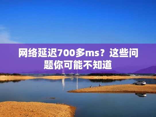 网络延迟700多ms？这些问题你可能不知道