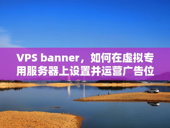 VPS banner，如何在虚拟专用服务器上设置并运营广告位？