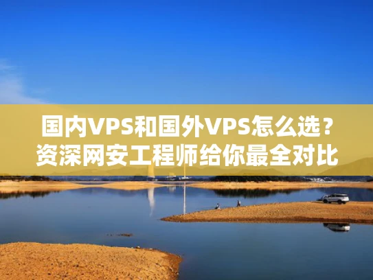 国内VPS和国外VPS怎么选？资深网安工程师给你最全对比指南