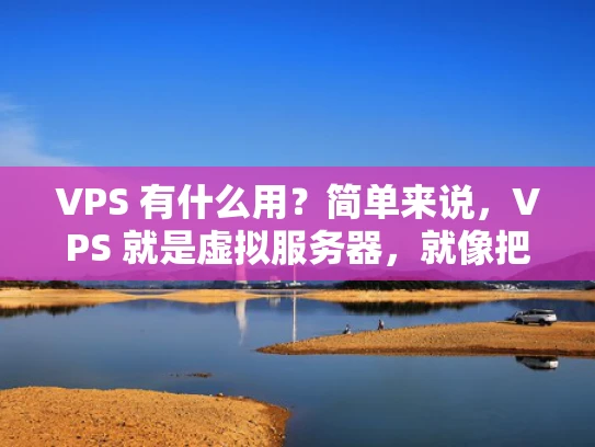 VPS 有什么用？简单来说，VPS 就是虚拟服务器，就像把你的电脑资源借给别人用一样