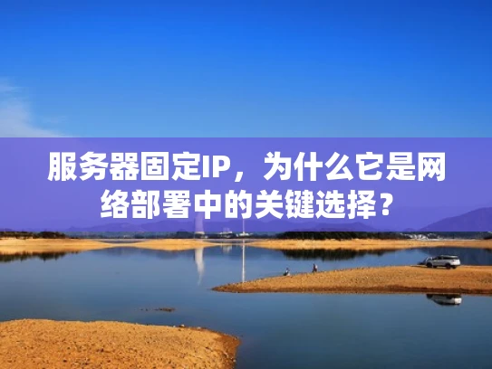 服务器固定IP，为什么它是网络部署中的关键选择？