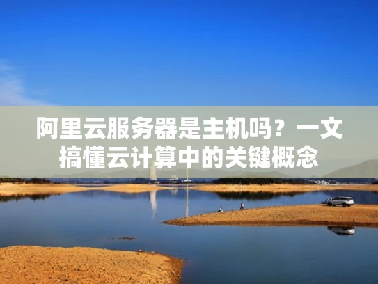 阿里云服务器是主机吗？一文搞懂云计算中的关键概念