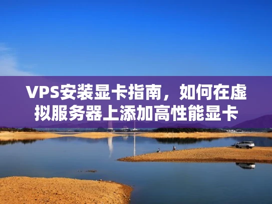 VPS安装显卡指南，如何在虚拟服务器上添加高性能显卡